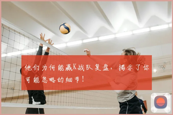 他们为何能赢K战队复盘，揭示了你可能忽略的细节！