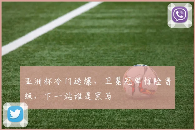 亚洲杯冷门迭爆，卫冕冠军惊险晋级，下一站谁是黑马