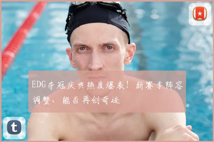 EDG夺冠庆典热度爆表！新赛季阵容调整，能否再创奇迹