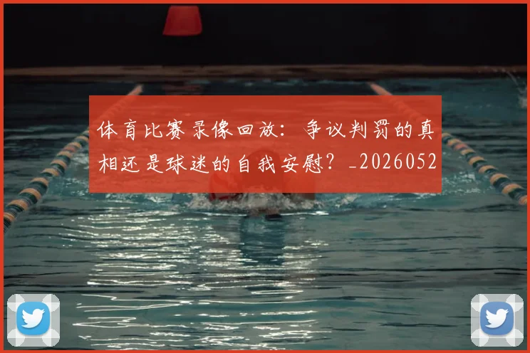 体育比赛录像回放:争议判罚的真相还是球迷的自我安慰?_20260521201113