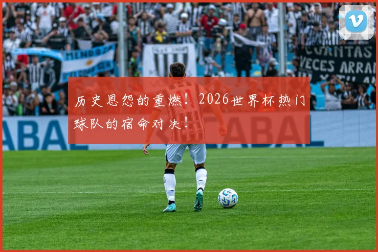 历史恩怨的重燃!2026世界杯热门球队的宿命对决!