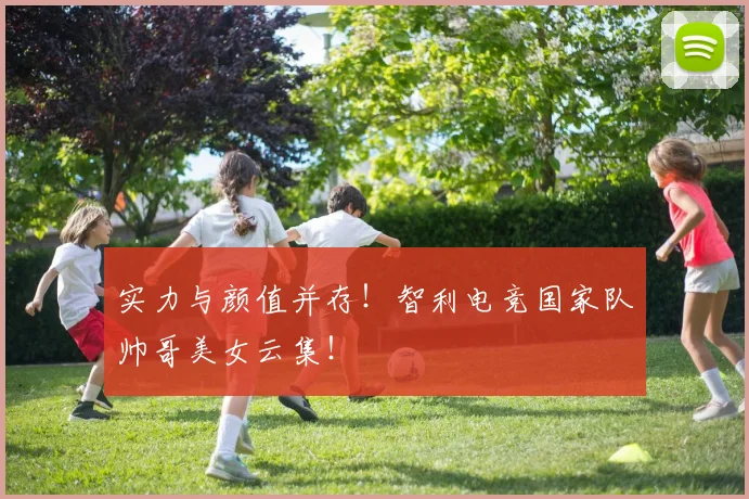 实力与颜值并存!智利电竞国家队帅哥美女云集!