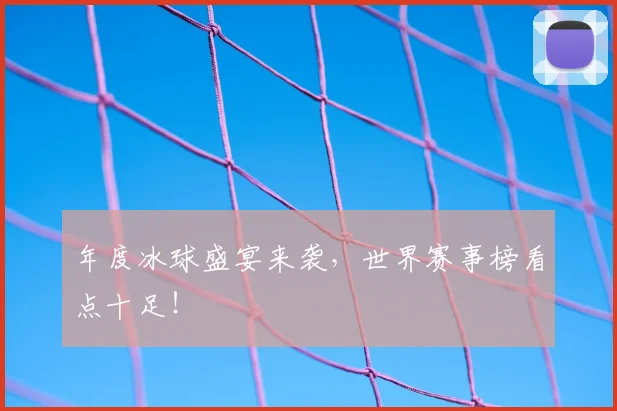 年度冰球盛宴来袭，世界赛事榜看点十足！