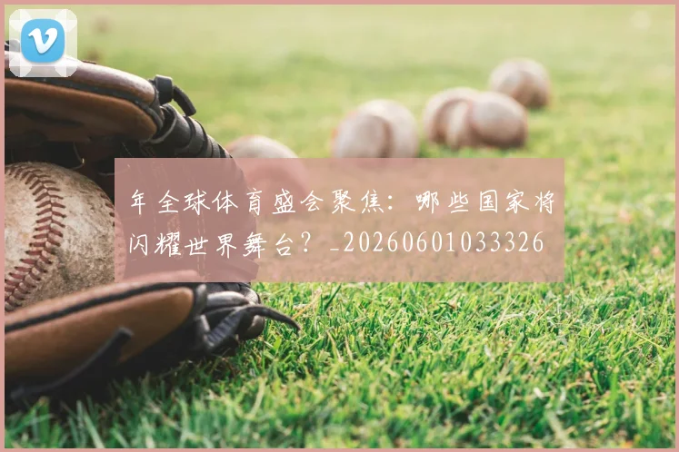 年全球体育盛会聚焦:哪些国家将闪耀世界舞台?_20260601033326