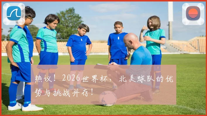 热议！2026世界杯，北美球队的优势与挑战并存！