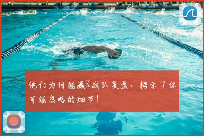 他们为何能赢K战队复盘，揭示了你可能忽略的细节！