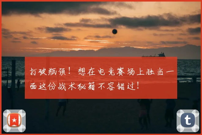 打破瓶颈！想在电竞赛场上独当一面这份战术秘籍不容错过！