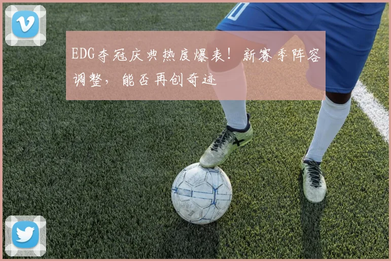 EDG夺冠庆典热度爆表！新赛季阵容调整，能否再创奇迹