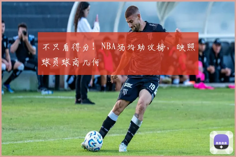 不只看得分！NBA场均助攻榜，映照球员球商几何