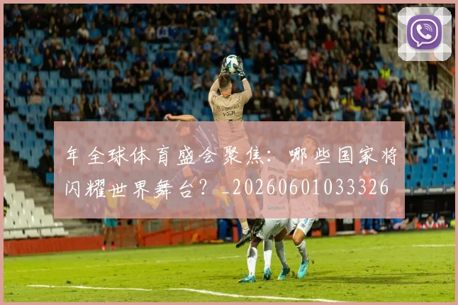 年全球体育盛会聚焦:哪些国家将闪耀世界舞台?_20260601033326