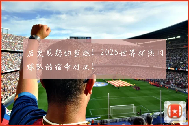 历史恩怨的重燃!2026世界杯热门球队的宿命对决!